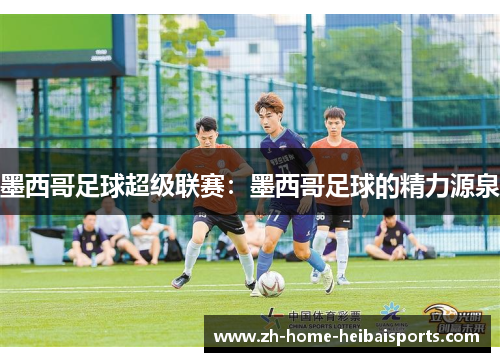 墨西哥足球超级联赛：墨西哥足球的精力源泉