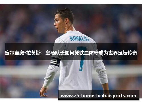 塞尔吉奥·拉莫斯：皇马队长如何凭铁血防守成为世界足坛传奇