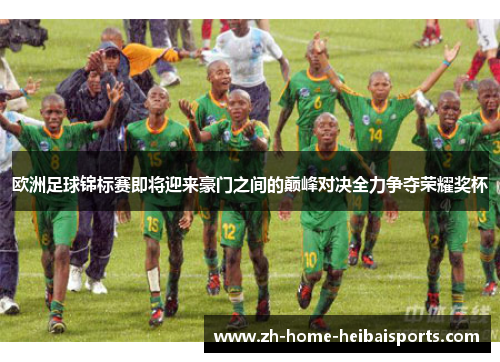 欧洲足球锦标赛即将迎来豪门之间的巅峰对决全力争夺荣耀奖杯