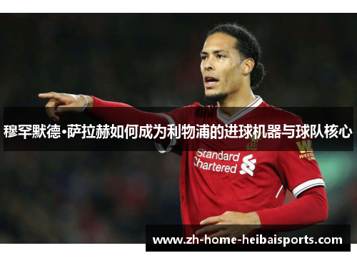 穆罕默德·萨拉赫如何成为利物浦的进球机器与球队核心