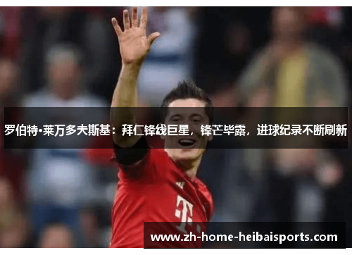 罗伯特·莱万多夫斯基：拜仁锋线巨星，锋芒毕露，进球纪录不断刷新