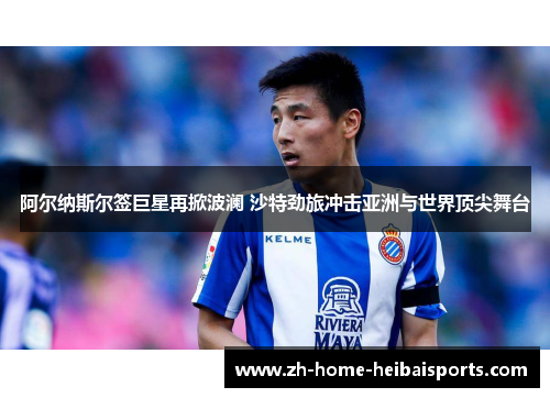 阿尔纳斯尔签巨星再掀波澜 沙特劲旅冲击亚洲与世界顶尖舞台