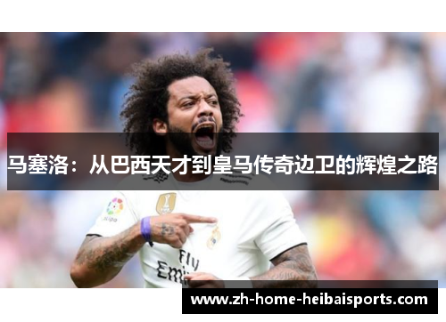 马塞洛：从巴西天才到皇马传奇边卫的辉煌之路