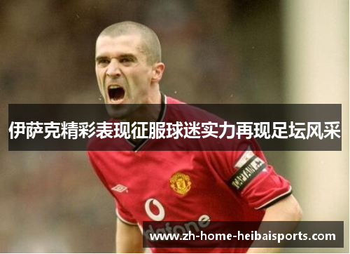 伊萨克精彩表现征服球迷实力再现足坛风采