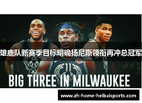 雄鹿队新赛季目标明确扬尼斯领衔再冲总冠军