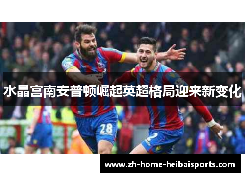 水晶宫南安普顿崛起英超格局迎来新变化
