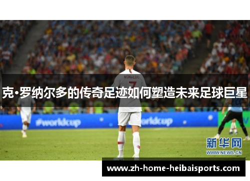 克·罗纳尔多的传奇足迹如何塑造未来足球巨星
